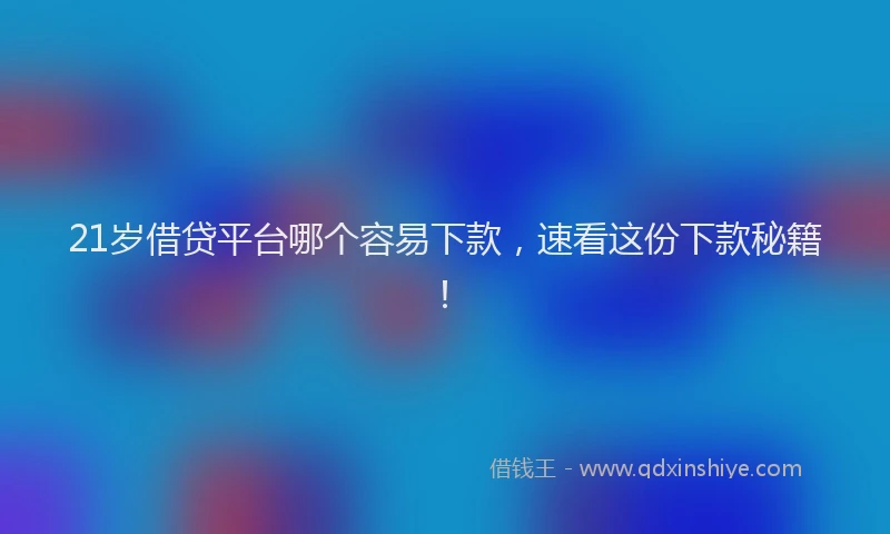 21岁借贷平台哪个容易下款，速看这份下款秘籍！