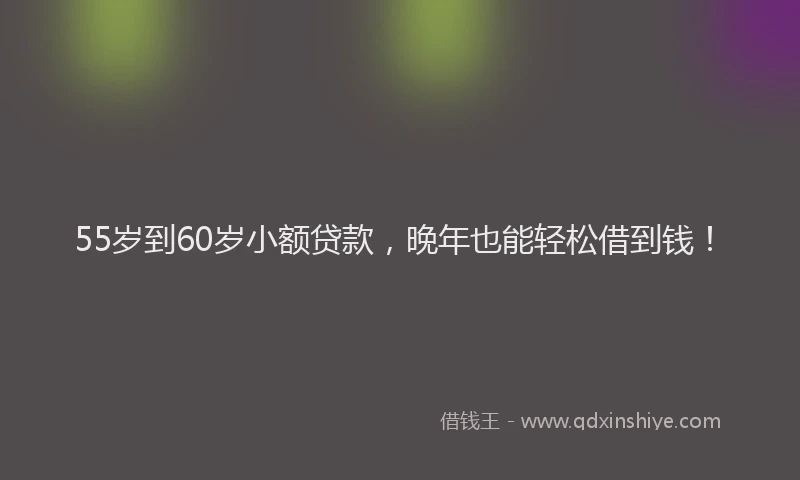 55岁到60岁小额贷款，晚年也能轻松借到钱！