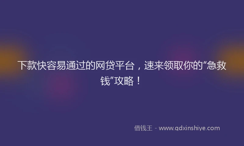 下款快容易通过的网贷平台，速来领取你的“急救钱”攻略！