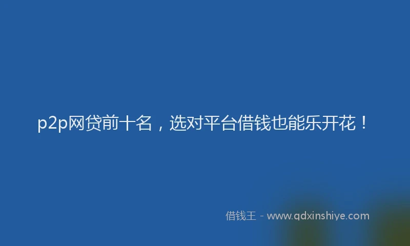 p2p网贷前十名，选对平台借钱也能乐开花！