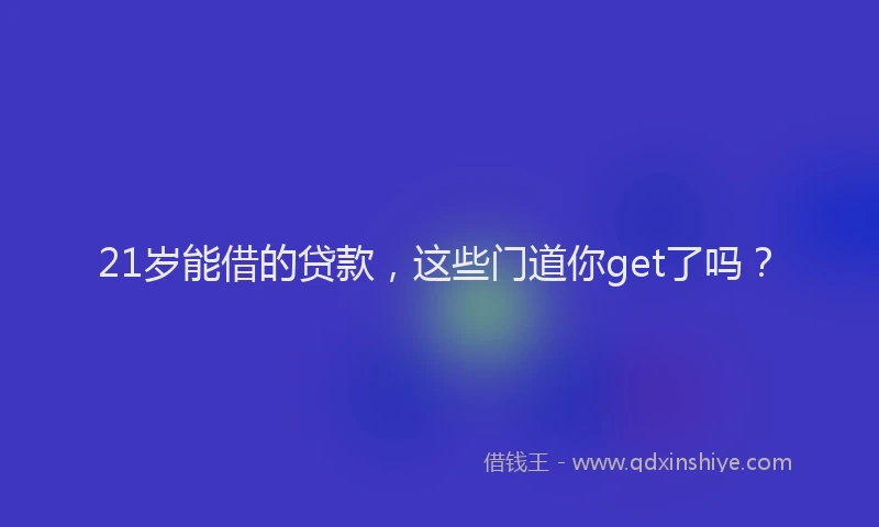 21岁能借的贷款，这些门道你get了吗？