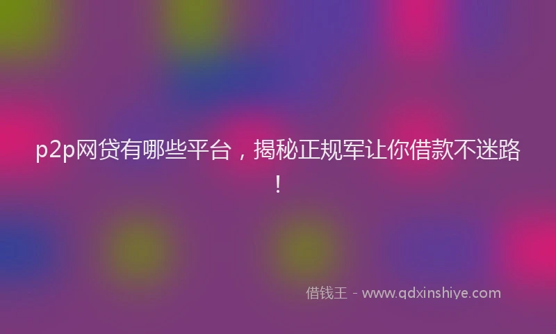 p2p网贷有哪些平台，揭秘正规军让你借款不迷路！