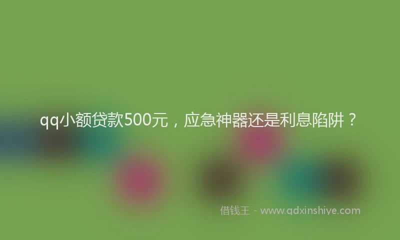 qq小额贷款500元，应急神器还是利息陷阱？