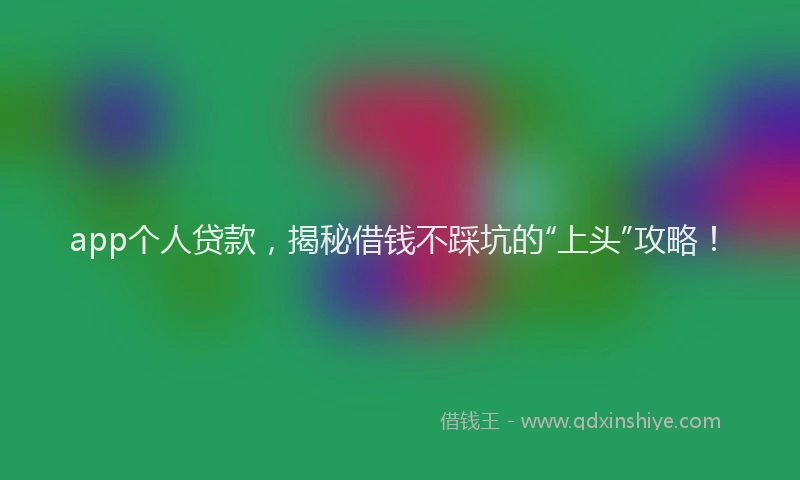 app个人贷款，揭秘借钱不踩坑的“上头”攻略！
