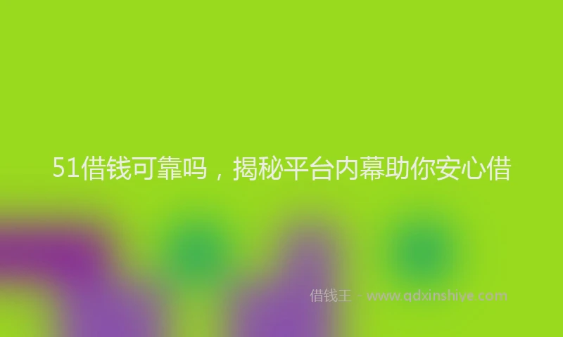 51借钱可靠吗，揭秘平台内幕助你安心借