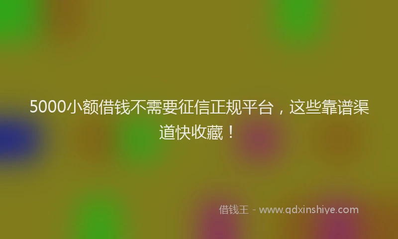 5000小额借钱不需要征信正规平台，这些靠谱渠道快收藏！
