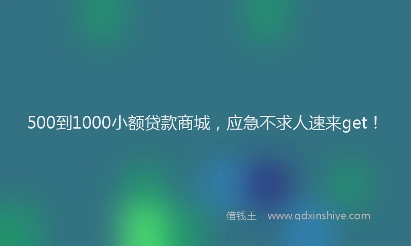 500到1000小额贷款商城，应急不求人速来get！