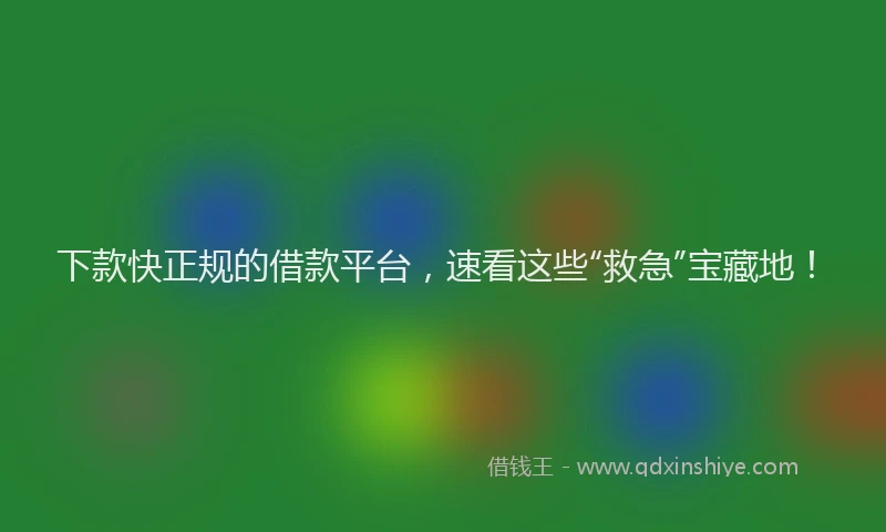 下款快正规的借款平台，速看这些“救急”宝藏地！