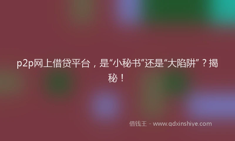 p2p网上借贷平台，是“小秘书”还是“大陷阱”？揭秘！