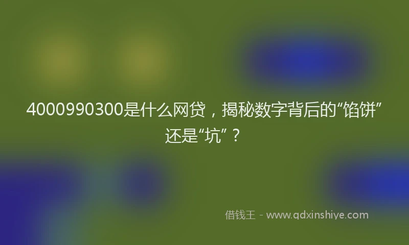 4000990300是什么网贷，揭秘数字背后的“馅饼”还是“坑”？