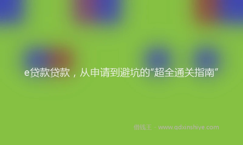 e贷款贷款，从申请到避坑的“超全通关指南”