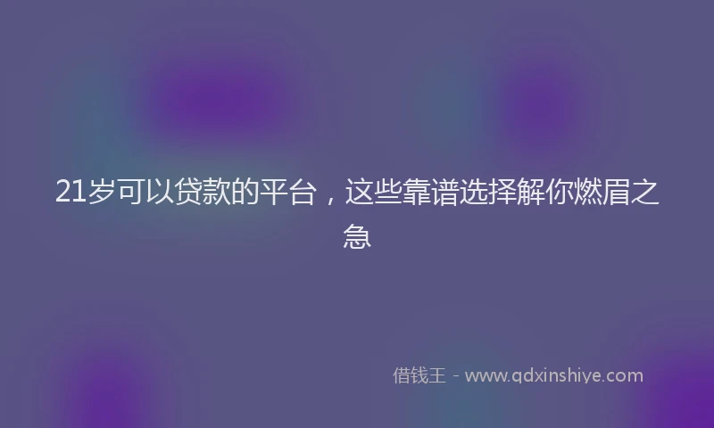 21岁可以贷款的平台，这些靠谱选择解你燃眉之急