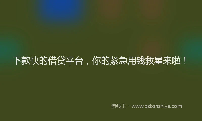 下款快的借贷平台，你的紧急用钱救星来啦！