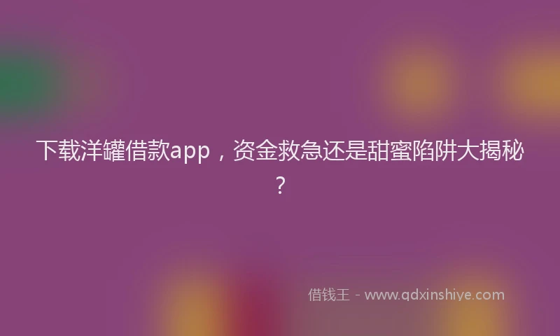 下载洋罐借款app，资金救急还是甜蜜陷阱大揭秘？