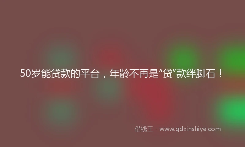 50岁能贷款的平台，年龄不再是“贷”款绊脚石！