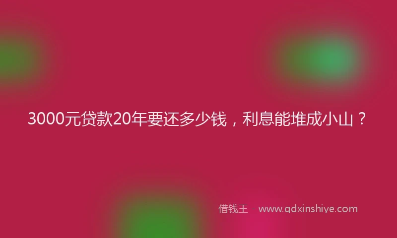 3000元贷款20年要还多少钱，利息能堆成小山？