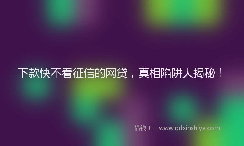 下款快不看征信的网贷，真相陷阱大揭秘！
