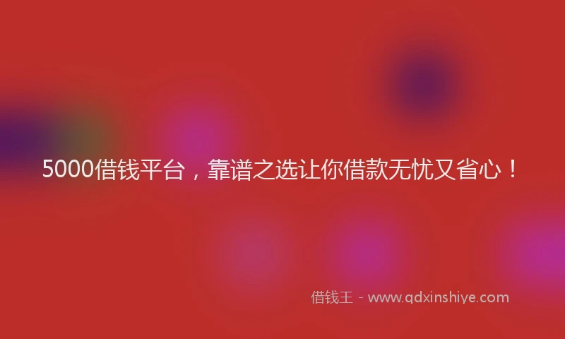 5000借钱平台，靠谱之选让你借款无忧又省心！