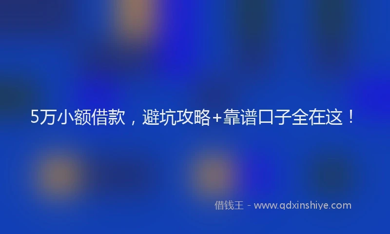 5万小额借款，避坑攻略+靠谱口子全在这！