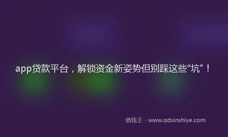 app贷款平台，解锁资金新姿势但别踩这些“坑”！