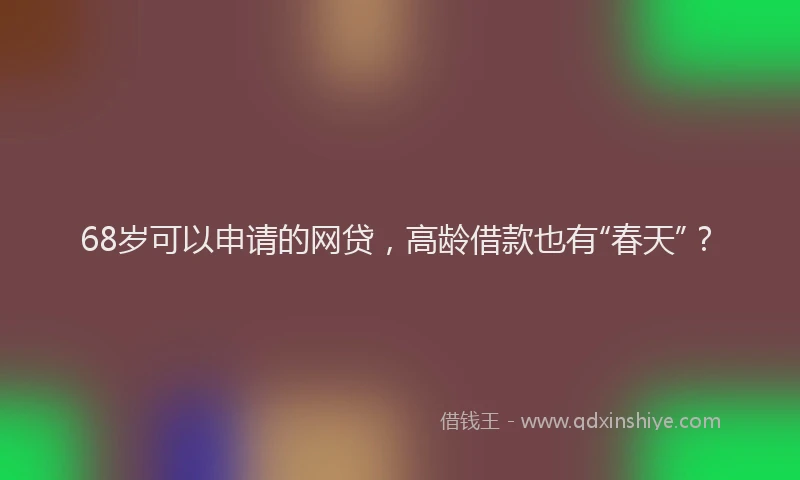 68岁可以申请的网贷，高龄借款也有“春天”？