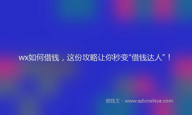 wx如何借钱，这份攻略让你秒变“借钱达人”！