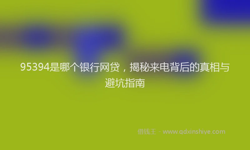 95394是哪个银行网贷，揭秘来电背后的真相与避坑指南