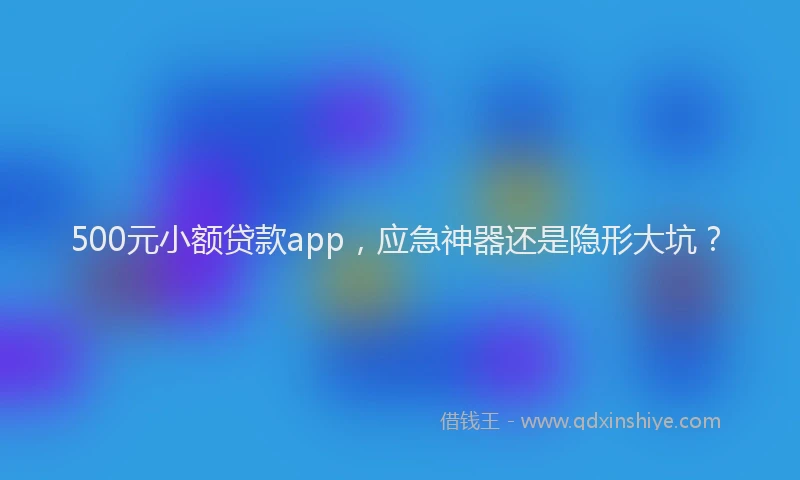 500元小额贷款app，应急神器还是隐形大坑？