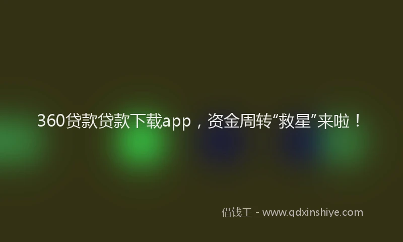 360贷款贷款下载app，资金周转“救星”来啦！