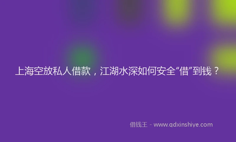 上海空放私人借款，江湖水深如何安全“借”到钱？