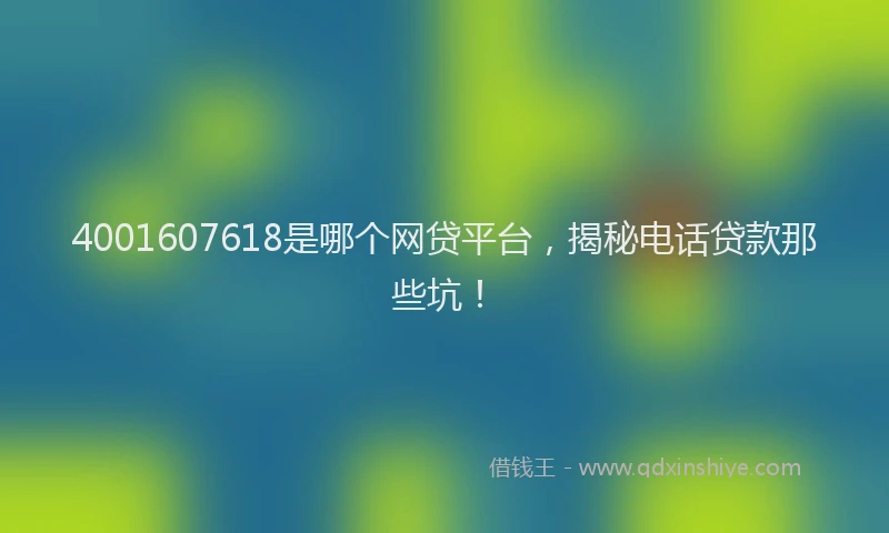 4001607618是哪个网贷平台，揭秘电话贷款那些坑！