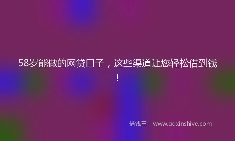 58岁能做的网贷口子，这些渠道让您轻松借到钱！