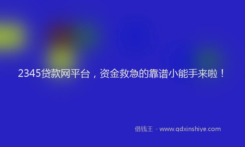 2345贷款网平台，资金救急的靠谱小能手来啦！
