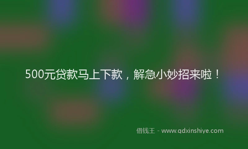 500元贷款马上下款，解急小妙招来啦！