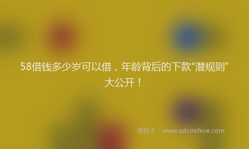 58借钱多少岁可以借,年龄背后的下款“潜规则”大公开!