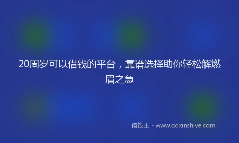 20周岁可以借钱的平台,靠谱选择助你轻松解燃眉之急