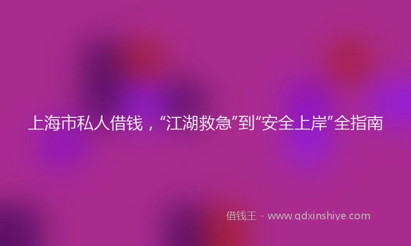 上海市私人借钱，“江湖救急”到“安全上岸”全指南