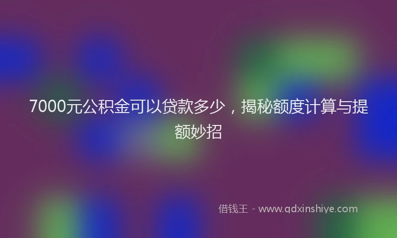 7000元公积金可以贷款多少，揭秘额度计算与提额妙招