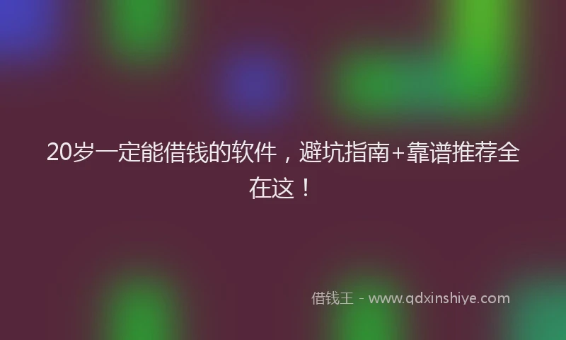 20岁一定能借钱的软件，避坑指南+靠谱推荐全在这！
