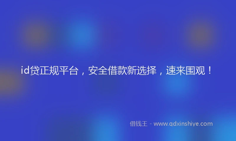 id贷正规平台，安全借款新选择，速来围观！
