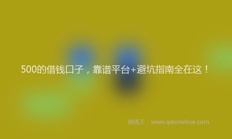500的借钱口子，靠谱平台+避坑指南全在这！