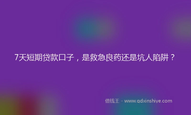 7天短期贷款口子，是救急良药还是坑人陷阱？