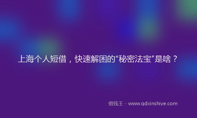 上海个人短借，快速解困的“秘密法宝”是啥？