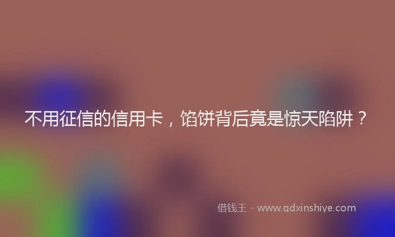 不用征信的信用卡，馅饼背后竟是惊天陷阱？
