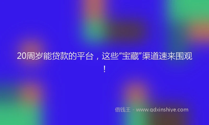 20周岁能贷款的平台,这些“宝藏”渠道速来围观!