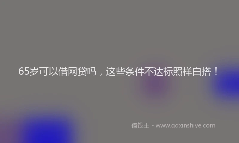 65岁可以借网贷吗，这些条件不达标照样白搭！