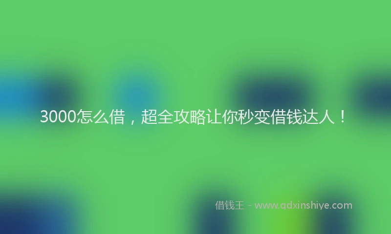 3000怎么借，超全攻略让你秒变借钱达人！