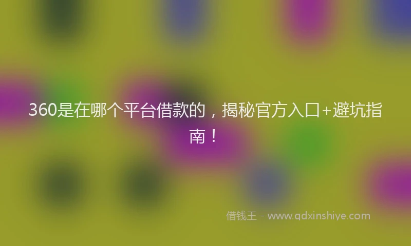 360是在哪个平台借款的，揭秘官方入口+避坑指南！
