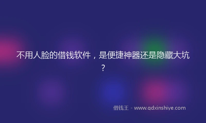 不用人脸的借钱软件，是便捷神器还是隐藏大坑？