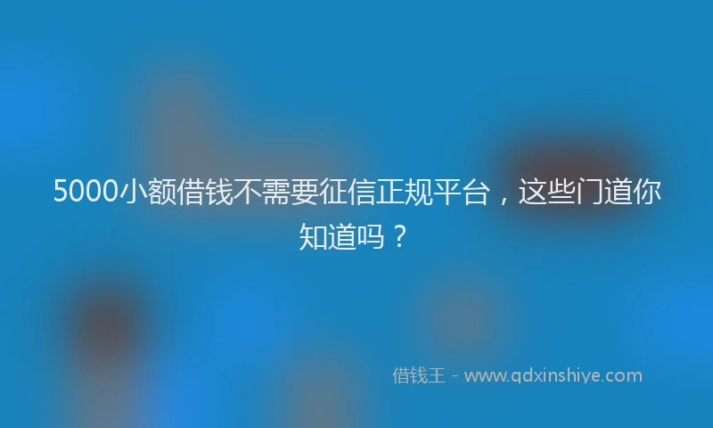 5000小额借钱不需要征信正规平台，这些门道你知道吗？